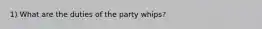 1) What are the duties of the party whips?