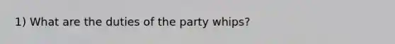 1) What are the duties of the party whips?