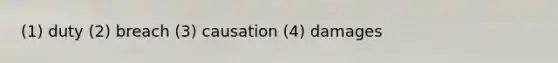 (1) duty (2) breach (3) causation (4) damages