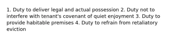 1. Duty to deliver legal and actual possession 2. Duty not to interfere with tenant's covenant of quiet enjoyment 3. Duty to provide habitable premises 4. Duty to refrain from retaliatory eviction