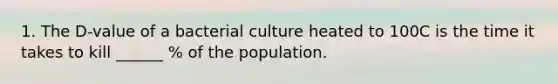 1. The D-value of a bacterial culture heated to 100C is the time it takes to kill ______ % of the population.