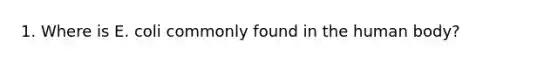 1. Where is E. coli commonly found in the human body?