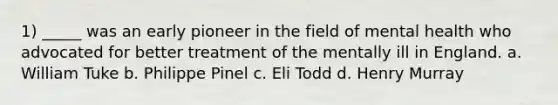 1) _____ was an early pioneer in the field of mental health who advocated for better treatment of the mentally ill in England. a. William Tuke b. Philippe Pinel c. Eli Todd d. Henry Murray