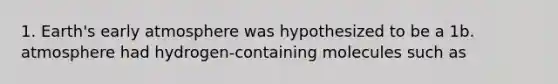 1. Earth's early atmosphere was hypothesized to be a 1b. atmosphere had hydrogen-containing molecules such as