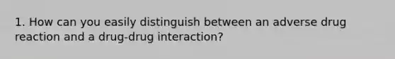 1. How can you easily distinguish between an adverse drug reaction and a drug-drug interaction?