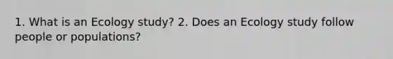 1. What is an Ecology study? 2. Does an Ecology study follow people or populations?