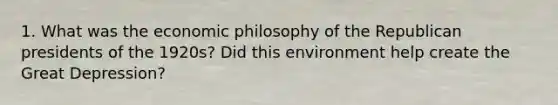 1. What was the economic philosophy of the Republican presidents of the 1920s? Did this environment help create the Great Depression?