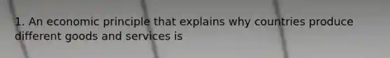 1. An economic principle that explains why countries produce different goods and services is