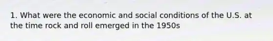 1. What were the economic and social conditions of the U.S. at the time rock and roll emerged in the 1950s