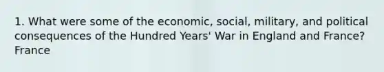 1. What were some of the economic, social, military, and political consequences of the Hundred Years' War in England and France? France