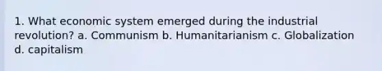 1. What economic system emerged during the industrial revolution? a. Communism b. Humanitarianism c. Globalization d. capitalism