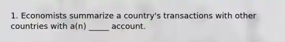 1. Economists summarize a country's transactions with other countries with a(n) _____ account.