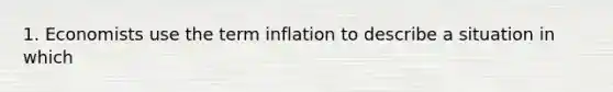 1. Economists use the term inflation to describe a situation in which