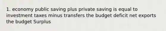 1. economy public saving plus private saving is equal to investment taxes minus transfers the budget deficit net exports the budget Surplus