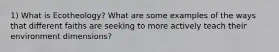 1) What is Ecotheology? What are some examples of the ways that different faiths are seeking to more actively teach their environment dimensions?