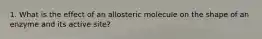 1. What is the effect of an allosteric molecule on the shape of an enzyme and its active site?