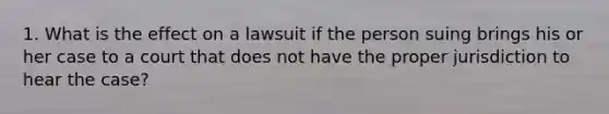 1. What is the effect on a lawsuit if the person suing brings his or her case to a court that does not have the proper jurisdiction to hear the case?