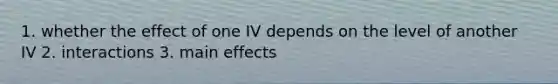 1. whether the effect of one IV depends on the level of another IV 2. interactions 3. main effects