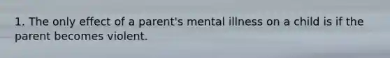 1. The only effect of a parent's mental illness on a child is if the parent becomes violent.