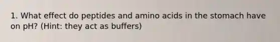 1. What effect do peptides and amino acids in the stomach have on pH? (Hint: they act as buffers)