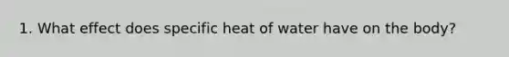 1. What effect does specific heat of water have on the body?