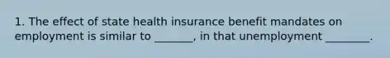 1. The effect of state health insurance benefit mandates on employment is similar to _______, in that unemployment ________.