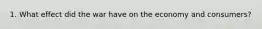 1. What effect did the war have on the economy and consumers?