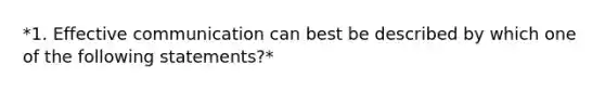 *1. Effective communication can best be described by which one of the following statements?*