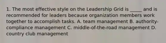 1. The most effective style on the Leadership Grid is _____ and is recommended for leaders because organization members work together to accomplish tasks. A. team management B. authority-compliance management C. middle-of-the-road management D. country club management