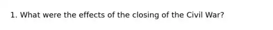 1. What were the effects of the closing of the Civil War?