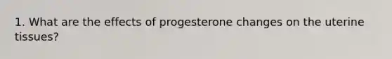 1. What are the effects of progesterone changes on the uterine tissues?