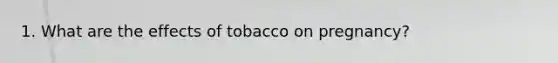 1. What are the effects of tobacco on pregnancy?