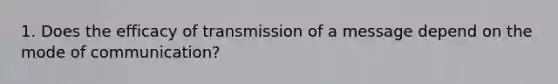 1. Does the efficacy of transmission of a message depend on the mode of communication?