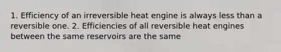 1. Efficiency of an irreversible heat engine is always less than a reversible one. 2. Efficiencies of all reversible heat engines between the same reservoirs are the same