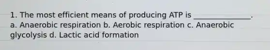 1. The most efficient means of producing ATP is _______________. a. Anaerobic respiration b. Aerobic respiration c. Anaerobic glycolysis d. Lactic acid formation