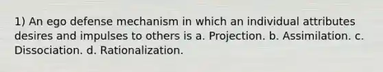 1) An ego defense mechanism in which an individual attributes desires and impulses to others is a. Projection. b. Assimilation. c. Dissociation. d. Rationalization.