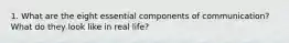 1. What are the eight essential components of communication? What do they look like in real life?