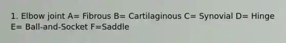 1. Elbow joint A= Fibrous B= Cartilaginous C= Synovial D= Hinge E= Ball-and-Socket F=Saddle