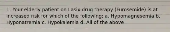 1. Your elderly patient on Lasix drug therapy (Furosemide) is at increased risk for which of the following: a. Hypomagnesemia b. Hyponatremia c. Hypokalemia d. All of the above