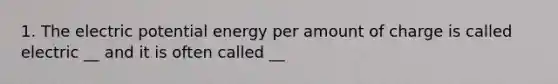 1. The electric potential energy per amount of charge is called electric __ and it is often called __