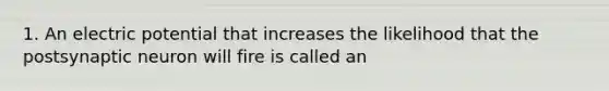 1. An electric potential that increases the likelihood that the postsynaptic neuron will fire is called an