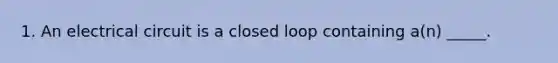 1. An electrical circuit is a closed loop containing a(n) _____.