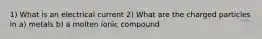 1) What is an electrical current 2) What are the charged particles in a) metals b) a molten ionic compound