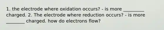 1. the electrode where oxidation occurs? - is more _________ charged. 2. The electrode where reduction occurs? - is more ________ charged. how do electrons flow?