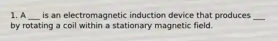 1. A ___ is an electromagnetic induction device that produces ___ by rotating a coil within a stationary magnetic field.