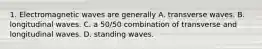 1. Electromagnetic waves are generally A. transverse waves. B. longitudinal waves. C. a 50/50 combination of transverse and longitudinal waves. D. standing waves.