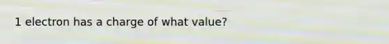 1 electron has a charge of what value?