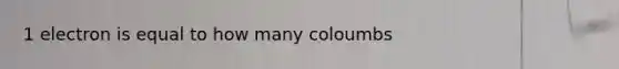 1 electron is equal to how many coloumbs