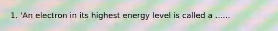 1. 'An electron in its highest energy level is called a ......