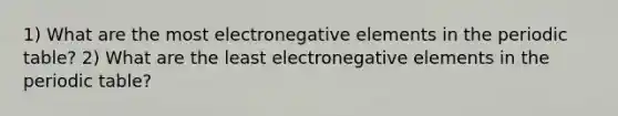 1) What are the most electronegative elements in the periodic table? 2) What are the least electronegative elements in the periodic table?